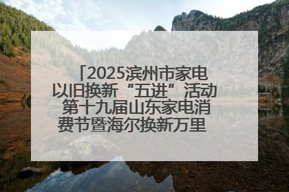 2025滨州市家电以旧换新“五进”活动 第十九届山东家电消费节暨海尔换新万里 行山东站全面启动