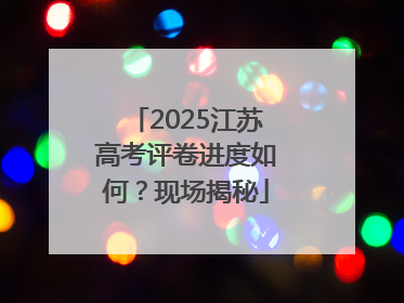 2025江苏高考评卷进度如何？现场揭秘
