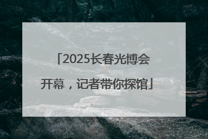 2025长春光博会开幕，记者带你探馆