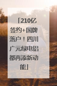210亿签约+国牌落户！四川广元绿电铝都再添新动能
