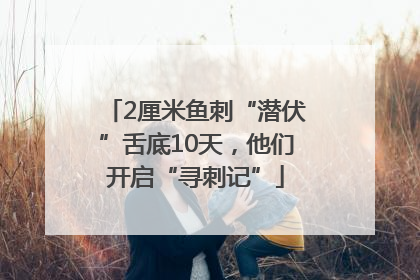 2厘米鱼刺“潜伏”舌底10天，他们开启“寻刺记”