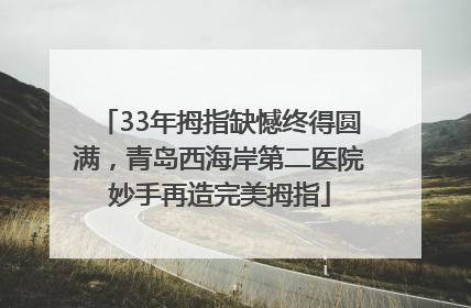 33年拇指缺憾终得圆满，青岛西海岸第二医院妙手再造完美拇指