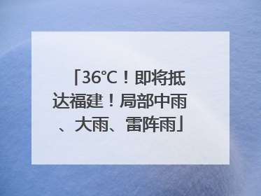 36℃！即将抵达福建！局部中雨、大雨、雷阵雨