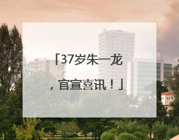 37岁朱一龙，官宣喜讯！