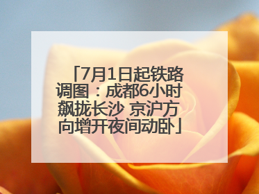 7月1日起铁路调图：成都6小时飙拢长沙 京沪方向增开夜间动卧