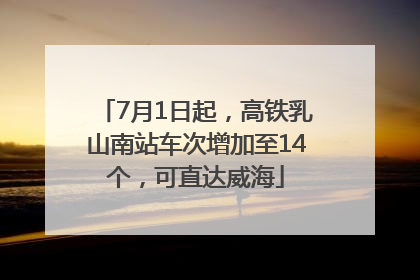 7月1日起，高铁乳山南站车次增加至14个，可直达威海
