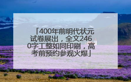 400年前明代状元试卷展出，全文2460字工整如同印刷，高考前预约参观火爆