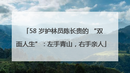 58 岁护林员陈长贵的 “双面人生”：左手青山，右手亲人