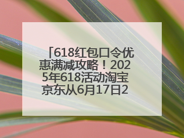 618红包口令优惠满减攻略！2025年618活动淘宝京东从6月17日20点开始买到6月18日最便宜划算！