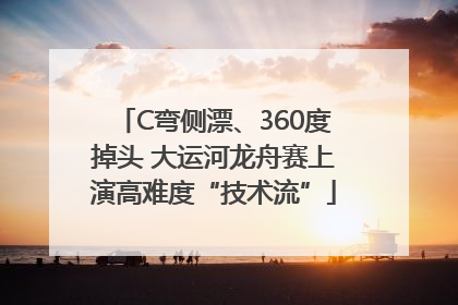C弯侧漂、360度掉头 大运河龙舟赛上演高难度“技术流”