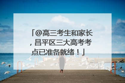 @高三考生和家长，昌平区三大高考考点已准备就绪！