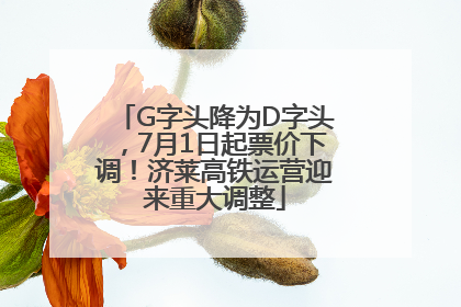 G字头降为D字头，7月1日起票价下调！济莱高铁运营迎来重大调整