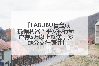 LABUBU盲盒成揽储利器？平安银行新户存5万以上就送，多地分支行跟进