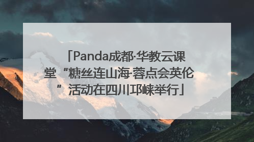 Panda成都·华教云课堂“糖丝连山海·蓉点会英伦”活动在四川邛崃举行